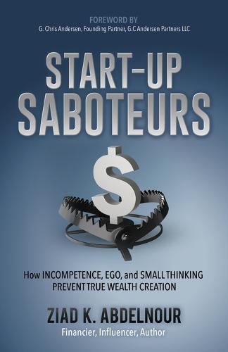 Start-Up Saboteurs How Incompetence Ego And Small Thinking Prevent True Wealth Creation | Ziad K. Abdelnour